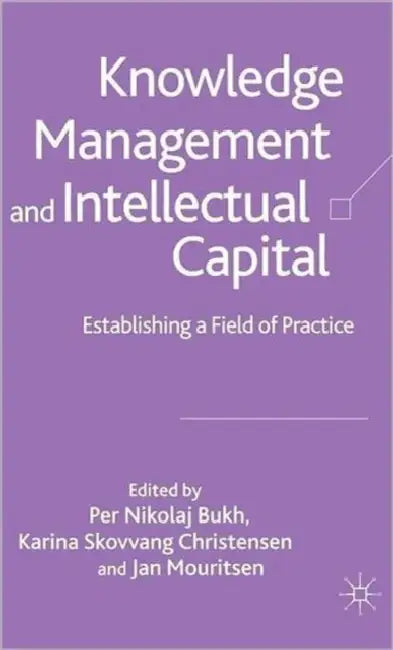 Knowledge Management and Intellectual Capital: Establishing a Field of Practice by P. Bukh, K. Christensen, J. Mouritsen