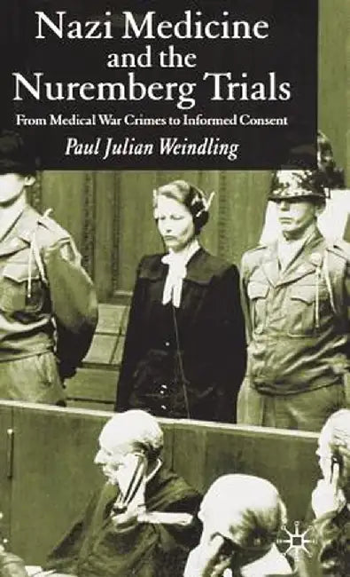 Nazi Medicine and the Nuremberg Trials: From Medical Warcrimes to Informed Consent by P. Weindling