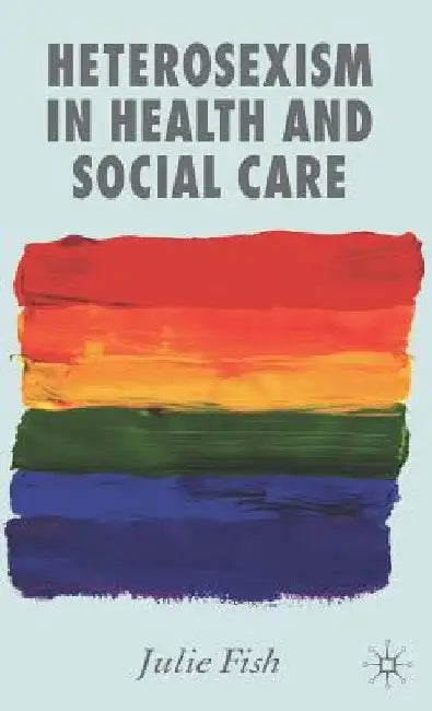 Heterosexism in Health and Social Care by J. Fish