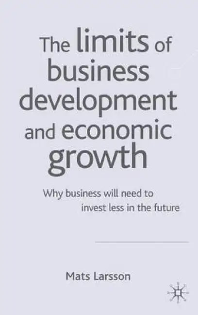 The Limits of Business Development and Economic Growth: Why Business Will Need to Invest Less in the Future by M. Larsson