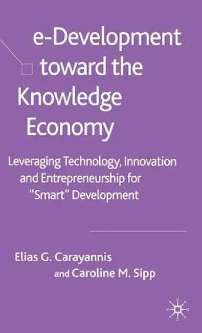 E-Development Toward the Knowledge Economy: Leveraging Technology, Innovation and Entrepreneurship for Smart Development by E. Carayannis
