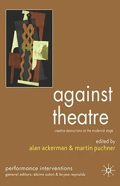 Against Theatre: Creative Destructions on the Modernist Stage by A. Ackerman