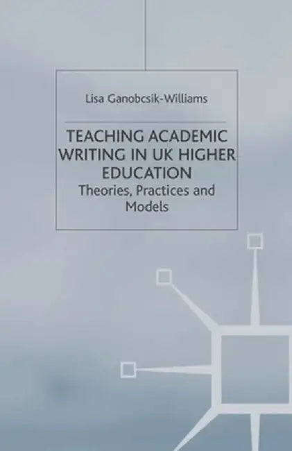 Teaching Academic Writing in UK Higher Education: Theories, Practices and Models by Lisa Ganobcsik-Williams
