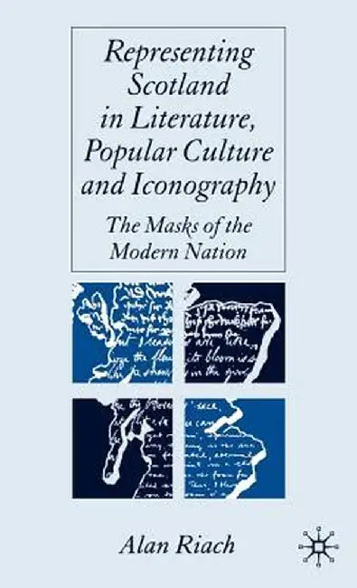 Representing Scotland in Literature, Popular Culture and Iconography: The Masks of the Modern Nation by A. Riach