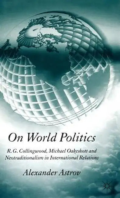 On World Politics: R.G. Collingwood, Michael Oakeshott and Neotraditionalism in International Relations by A. Astrov