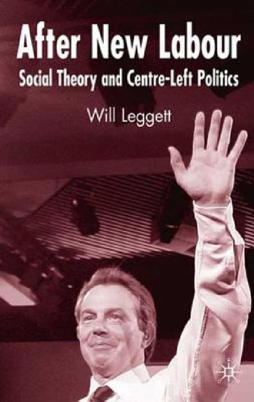 After New Labour: Social Theory and Centre-Left Politics by Will Leggett