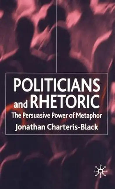 Politicians and Rhetoric: The Persuasive Power of Metaphor by J. Charteris-Black