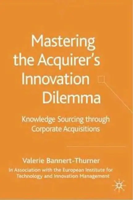Mastering the Acquirer's Innovation Dilemma: Knowledge Sourcing Through Corporate Acquisitions by Valerie Bannert-Thurner