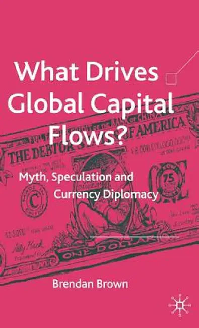 What Drives Global Capital Flows?: Myth, Speculation and Currency Diplomacy by B. Brown