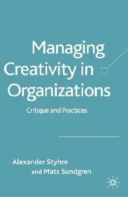 Managing Creativity in Organizations: Critique and Practices by A. Styhre