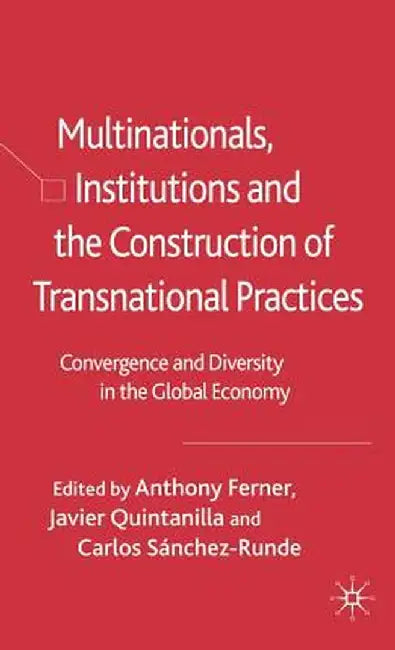 Multinationals, Institutions and the Construction of Transnational Practices: Convergence and Diversity in the Global Economy by Anthony Ferner