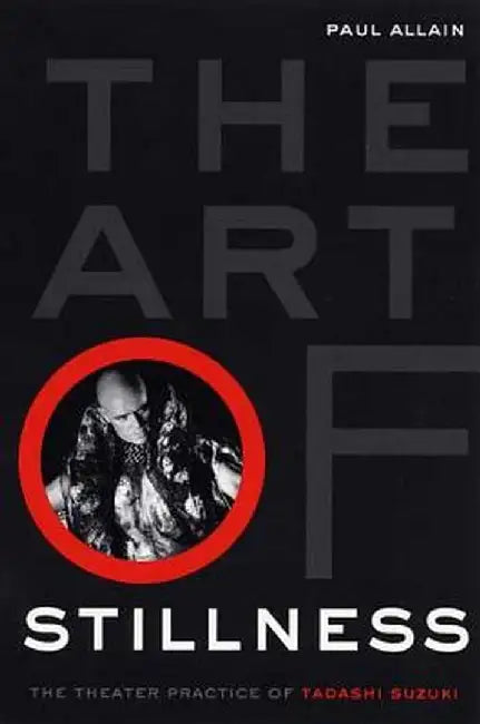 The Art of Stillness: The Theater Practice of Tadashi Suzuki by Paul Allain