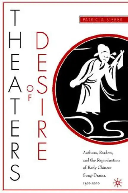 Theaters of Desire: Authors, Readers, and the Reproduction of Early Chinese Song-Drama, 1300-2000 by P. Sieber
