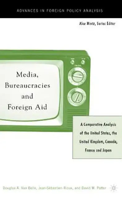 Media, Bureaucracies, and Foreign Aid: A Comparative Analysis of United States, the United Kingdom, Canada, France and Japan by Kenneth A. Loparo