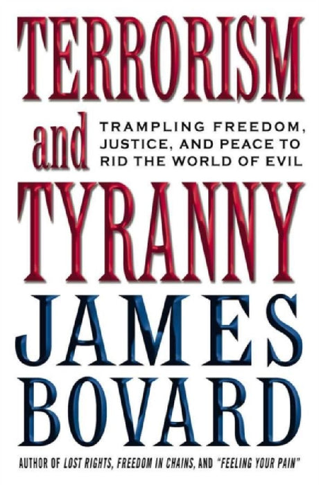 Terrorism And Tyranny: Trampling Freedom, Justice and Peace to Rid the World of Evil by James Bovard
