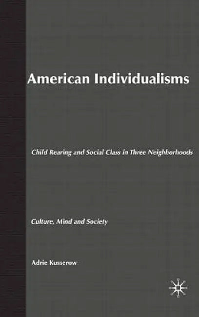 American Individualisms: Child Rearing and Social Class in Three Neighborhoods by A. Kusserow