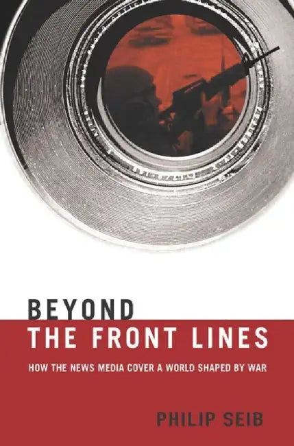 Beyond The Front Lines: How the News Media Cover a World Shaped By War by Philip Seib