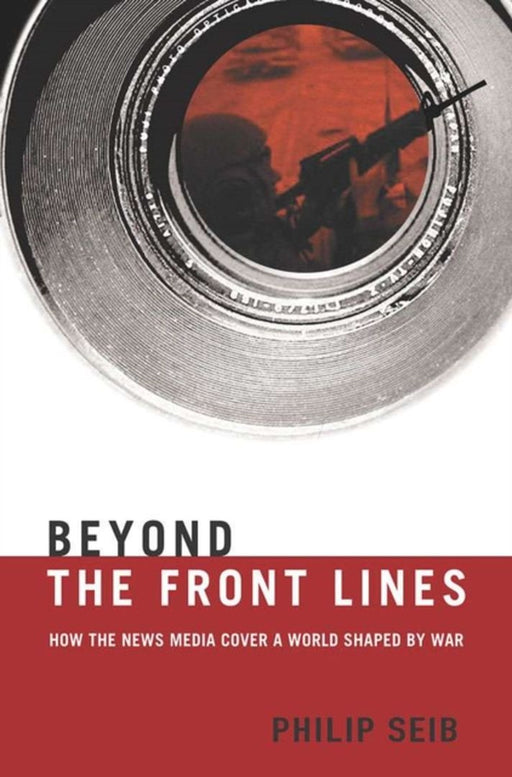 Beyond The Front Lines: How the News Media Cover a World Shaped By War by Philip Seib