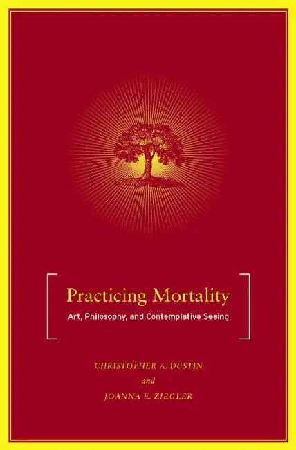 Practicing Mortality: Art, Philosophy, and Contemplative Seeing by C. Dustin