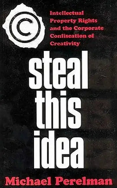 Steal This Idea: Intellectual Property and the Corporate Confiscation of Creativity by M. Perelman