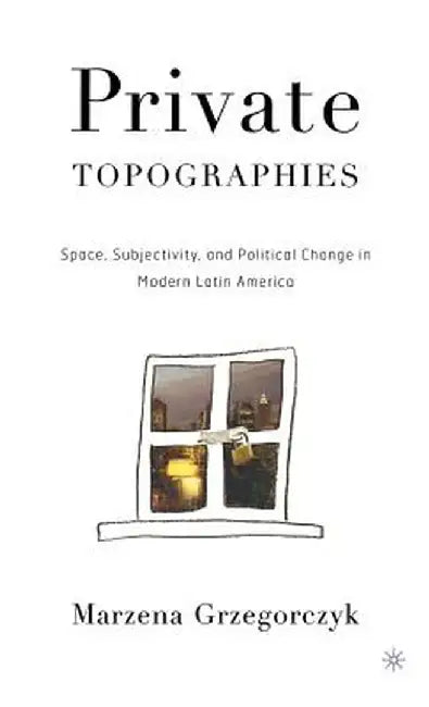 Private Topographies: Space, Subjectivity and Political Change in Modern Latin America by M. Grzegorczyk