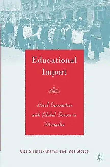 Educational Import: Local Encounters with Global Forces in Mongolia by G. Steiner-Khamsi