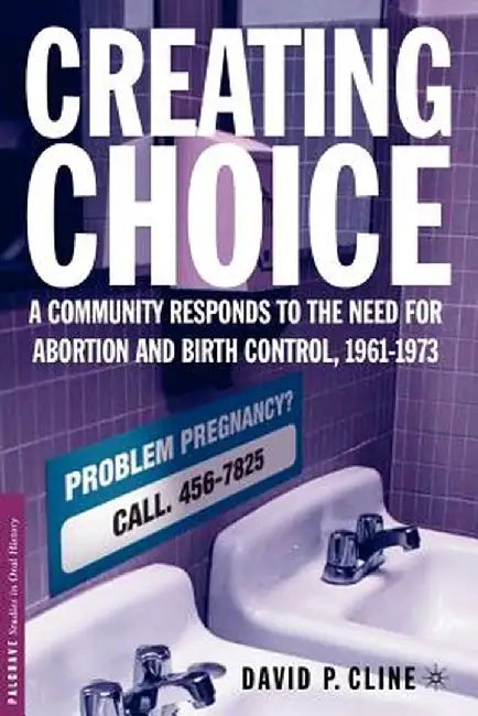 Creating Choice: A Community Responds to the Need for Abortion and Birth Control, 1961-1973 by D. Cline