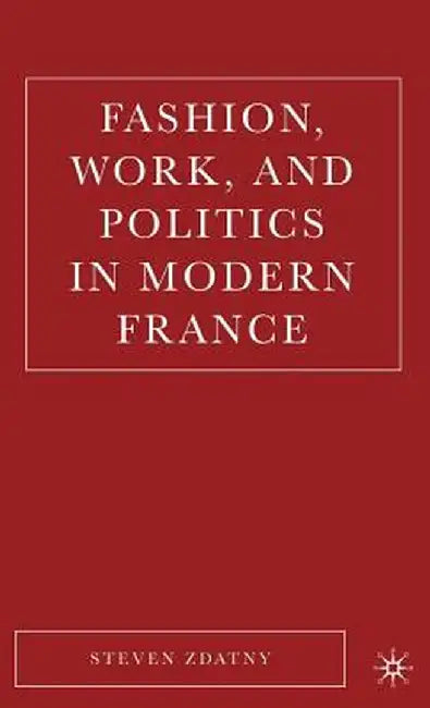Fashion, Work, And Politics In Modern France by Steven M. Zdatny