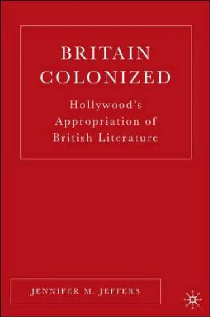 Britain Colonized: Hollywood's Appropriation of British Literature by J. Jeffers