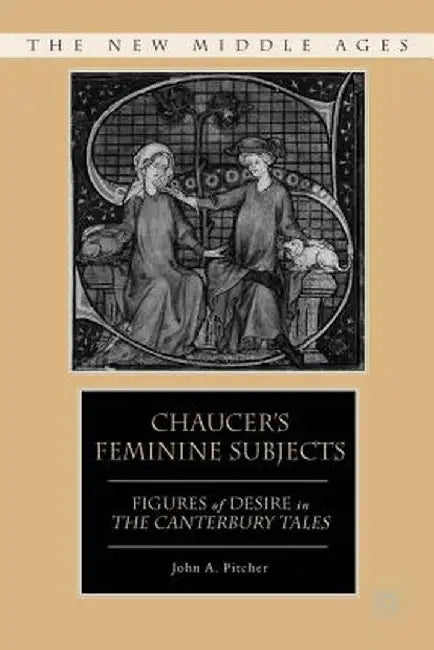 Chaucer's Feminine Subjects: Figures of Desire in the Canterbury Tales by J. Pitcher