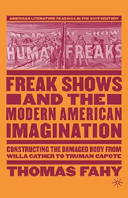 Freak Shows and the Modern American Imagination: Constructing the Damaged Body from Willa Cather to Truman Capote by T. Fahy