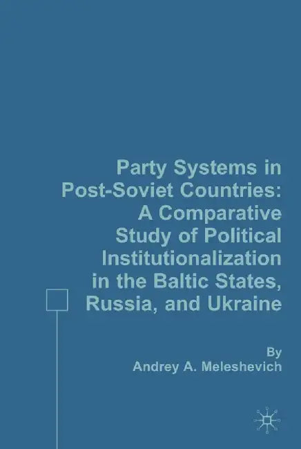 Party Systems in Post-Soviet Countries: A Comparative Study of Political Institutionalization in the Baltic States, Russia, and Ukraine by A. Meleshevich