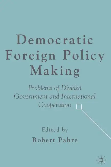 Democratic Foreign Policy Making: Problems of Divided Government and International Cooperation by R. Pahre