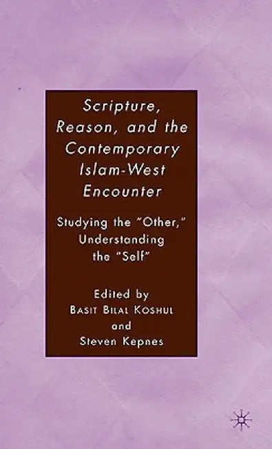 Scripture, Reason, and the Contemporary Islam-West Encounter: Studying the Other, Understanding the Self by S. Kepnes