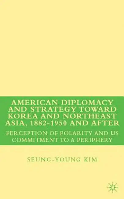 American Diplomacy and Strategy Toward Korea and Northeast Asia, 1882 - 1950 and After: Perception of Polarity and Us Commitment to a Periphery by S. Kim