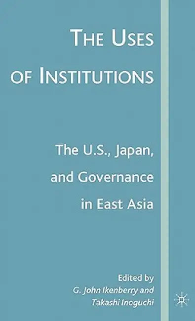 The Uses of Institutions: The U.S., Japan, and Governance in East Asia by G. Ikenberry
