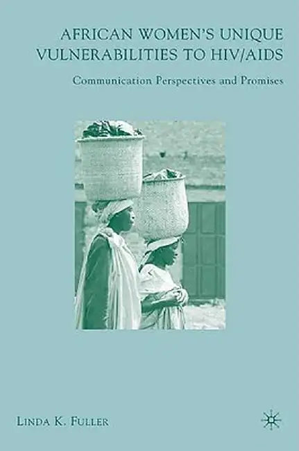 African Women's Unique Vulnerabilities to HIV/AIDS: Communication Perspectives and Promises by L. Fuller