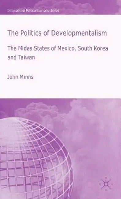 The Politics of Developmentalism in Mexico, Taiwan and South Korea: The Midas States of Mexico, South Korea and Taiwan by J. Minns