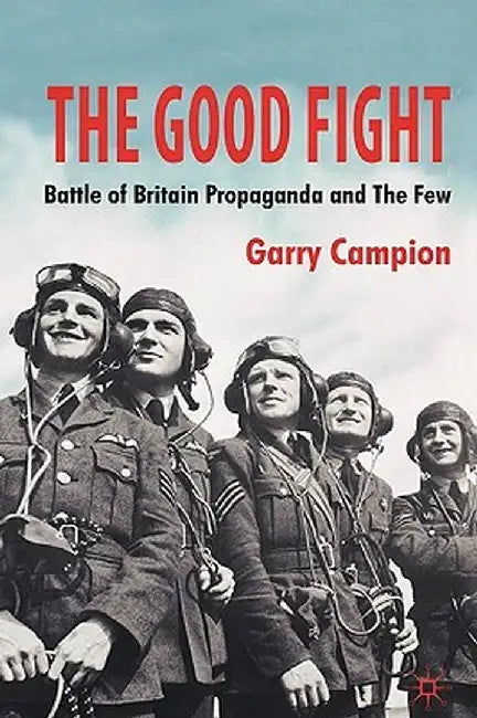 The Good Fight: Battle of Britain Propaganda and the Few by G. Campion
