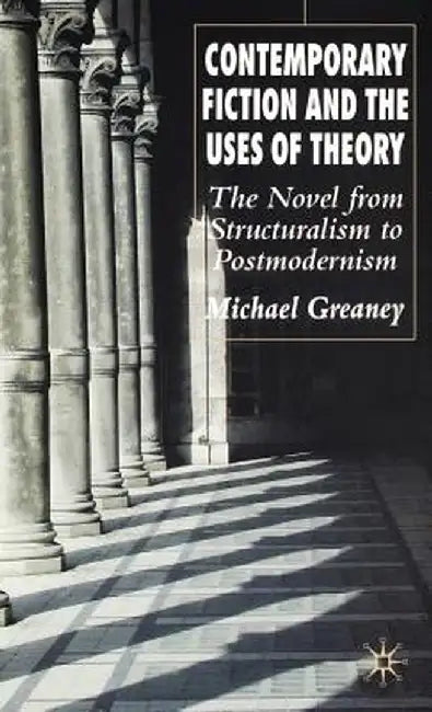 Contemporary Fiction and the Uses of Theory: The Novel from Structuralism to Postmodernism by M. Greaney
