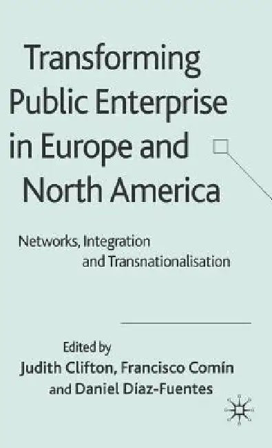 Transforming Public Enterprise in Europe and North America: Networks, Integration and Transnationalization by Judith Clifton, F. Comín, D. Díaz Fuentes