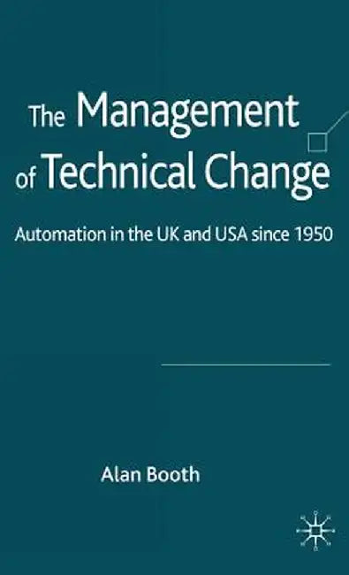 The Management of Technical Change: Automation in the UK and USA Since1950 by A. Booth