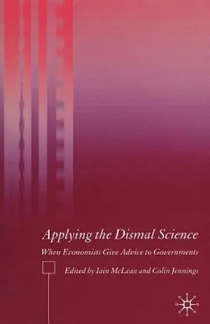 Applying The Dismal Science: When Economists Give Advice to Governments by Iain McLean, Colin Jennings