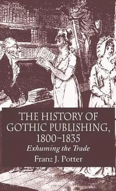 The History of Gothic Publishing, 1800-1835: Exhuming the Trade by F. Potter