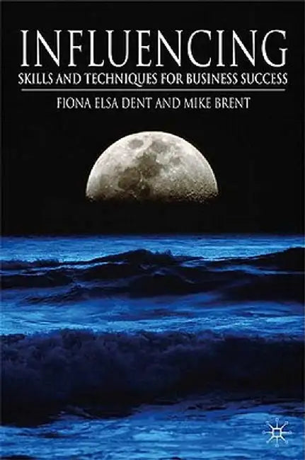 Influencing: Skills and Techniques for Business Success by F. Dent