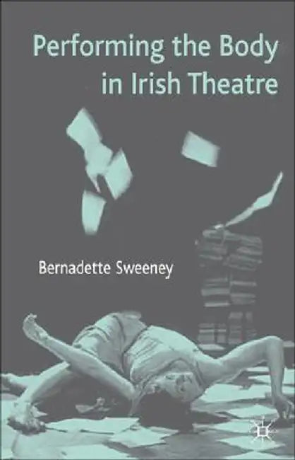 Performing the Body in Irish Theatre by B. Sweeney