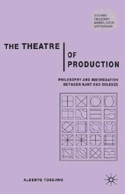 The Theatre of Production: Philosophy and Individuation Between Kant and Deleuze by A. Toscano