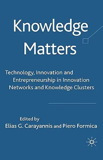 Knowledge Matters: Technology, Innovation and Entrepreneurship in Innovation Networks and Knowledge Clusters by Elias G. Carayannis