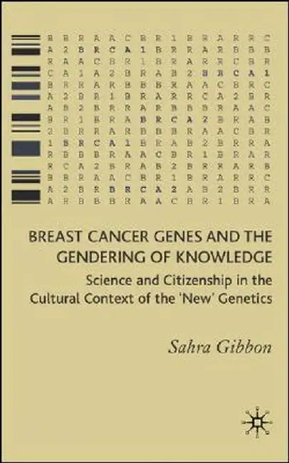 Breast Cancer Genes and the Gendering of Knowledge: Science and Citizenship in the Cultural Context of the 'new' Genetics by Sahra Gibbon