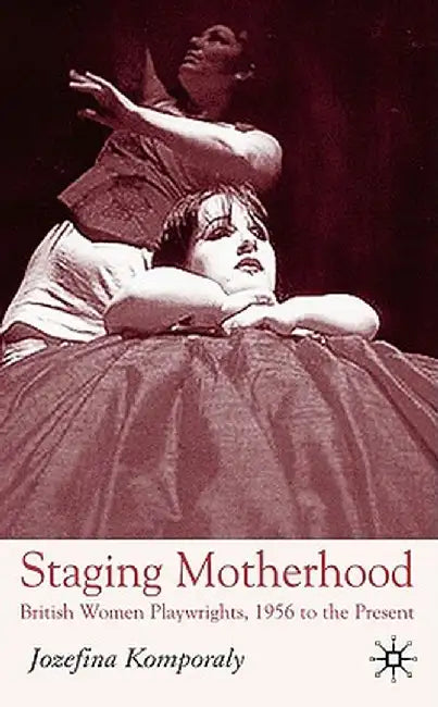 Staging Motherhood: British Women Playwrights, 1956 to the Present by J. Komporaly